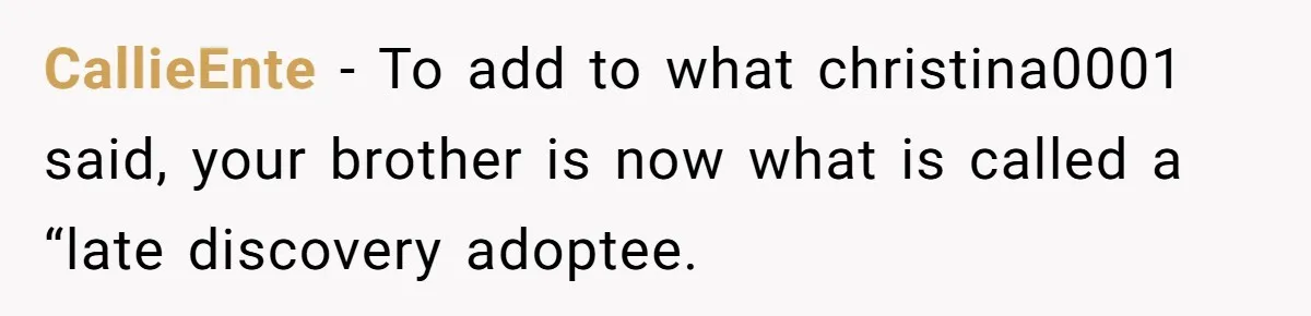 Brother Raises Abandoned Sibling, Now Everyone’s Mad The Kid Calls Him “Dad” CallieEnte − To add to what christina0001 said, your brother is now what is called a “late discovery adoptee.