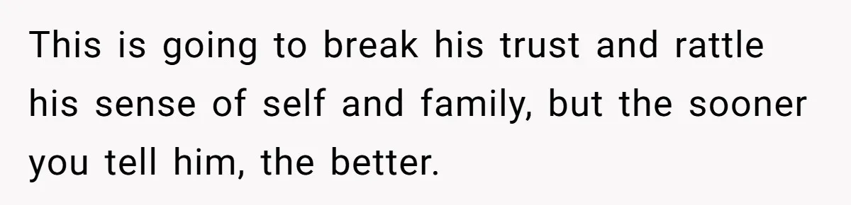 Brother Raises Abandoned Sibling, Now Everyone’s Mad The Kid Calls Him “Dad” This is going to break his trust and rattle his sense of self and family, but the sooner you tell him, the better.