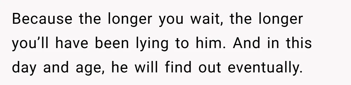 Brother Raises Abandoned Sibling, Now Everyone’s Mad The Kid Calls Him “Dad” Because the longer you wait, the longer you’ll have been lying to him. And in this day and age, he will find out eventually.