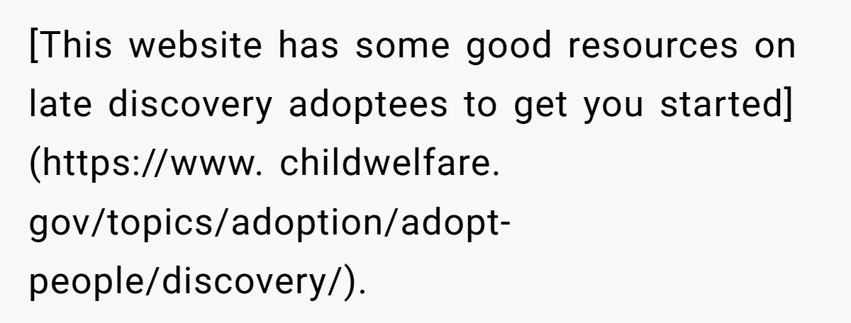 [This website has some good resources on late discovery adoptees to get you started](https://www. childwelfare. gov/topics/adoption/adopt-people/discovery/).