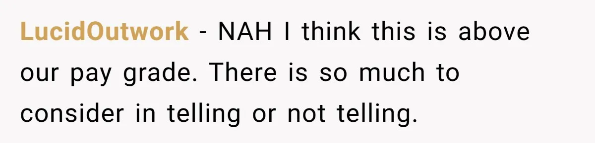 Brother Raises Abandoned Sibling, Now Everyone’s Mad The Kid Calls Him “Dad” LucidOutwork − NAH I think this is above our pay grade. There is so much to consider in telling or not telling.