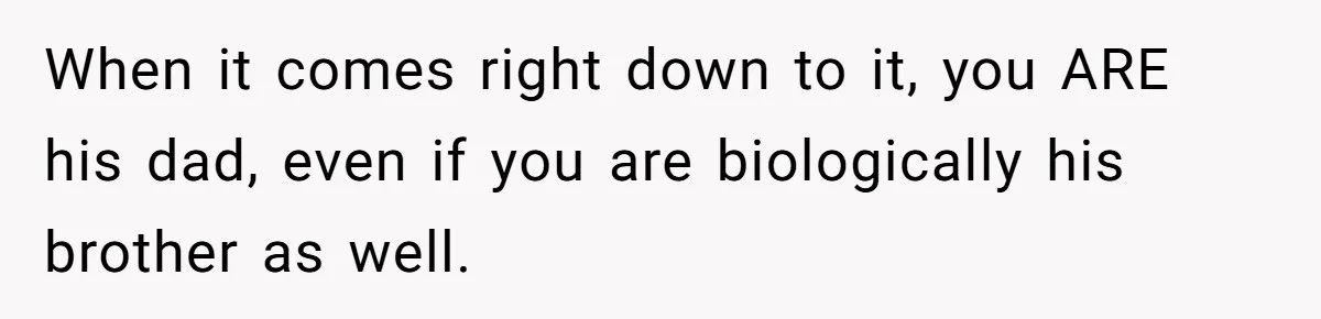 Brother Raises Abandoned Sibling, Now Everyone’s Mad The Kid Calls Him “Dad” When it comes right down to it, you ARE his dad, even if you are biologically his brother as well.