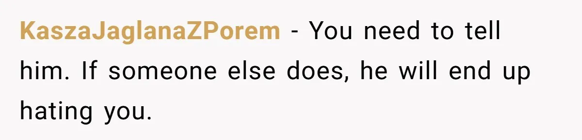 Brother Raises Abandoned Sibling, Now Everyone’s Mad The Kid Calls Him “Dad” KaszaJaglanaZPorem − You need to tell him. If someone else does, he will end up hating you.