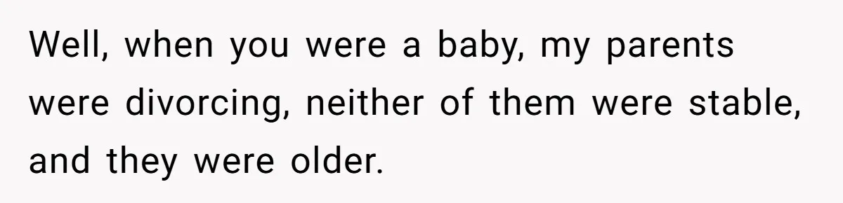 Brother Raises Abandoned Sibling, Now Everyone’s Mad The Kid Calls Him “Dad” Well, when you were a baby, my parents were divorcing, neither of them were stable, and they were older.