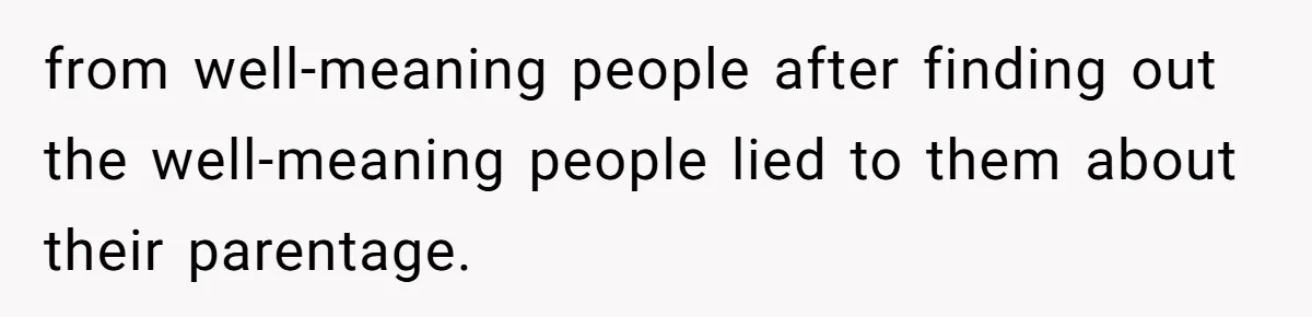 Brother Raises Abandoned Sibling, Now Everyone’s Mad The Kid Calls Him “Dad” from well-meaning people after finding out the well-meaning people lied to them about their parentage.