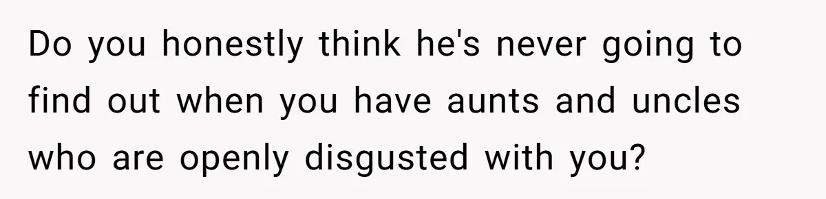 Brother Raises Abandoned Sibling, Now Everyone’s Mad The Kid Calls Him “Dad” Do you honestly think he's never going to find out when you have aunts and uncles who are openly disgusted with you?