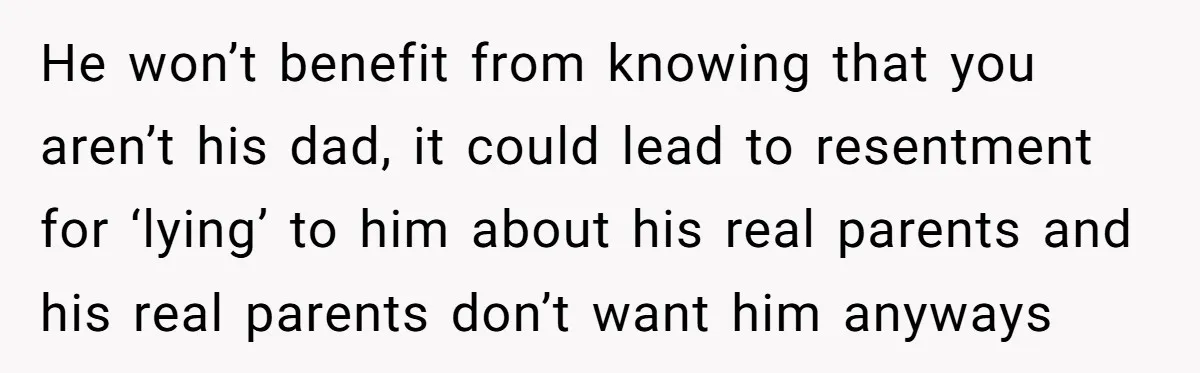 Brother Raises Abandoned Sibling, Now Everyone’s Mad The Kid Calls Him “Dad” He won’t benefit from knowing that you aren’t his dad, it could lead to resentment for ‘lying’ to him about his real parents and his real parents don’t want him...