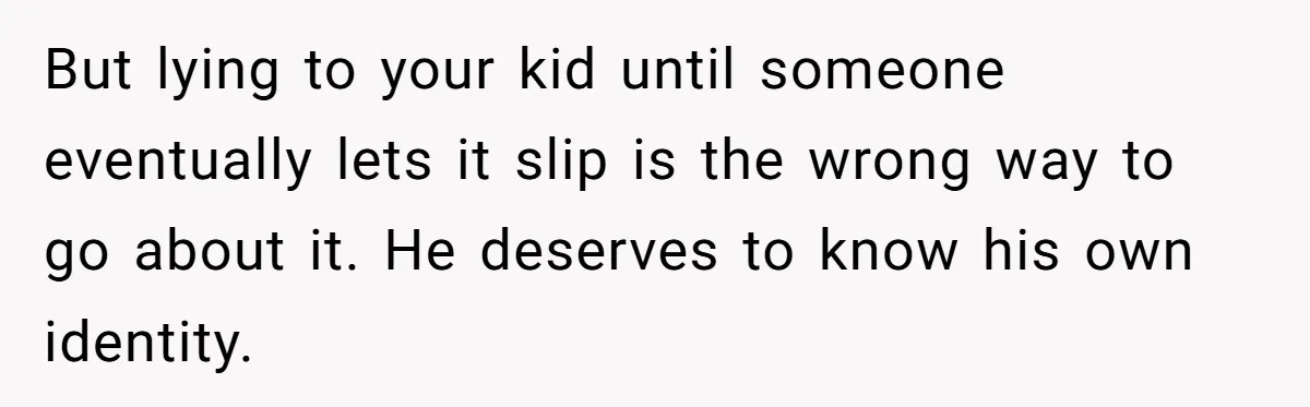 Brother Raises Abandoned Sibling, Now Everyone’s Mad The Kid Calls Him “Dad” But lying to your kid until someone eventually lets it slip is the wrong way to go about it. He deserves to know his own identity.