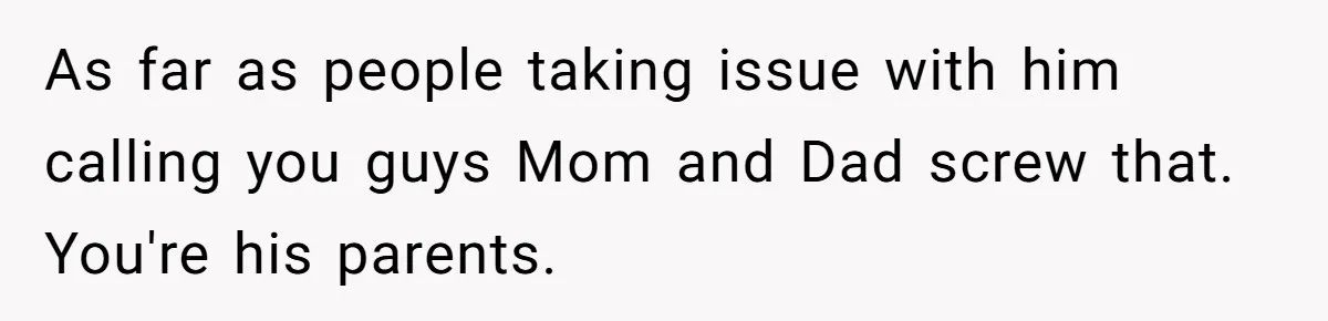 Brother Raises Abandoned Sibling, Now Everyone’s Mad The Kid Calls Him “Dad” As far as people taking issue with him calling you guys Mom and Dad screw that. You're his parents.