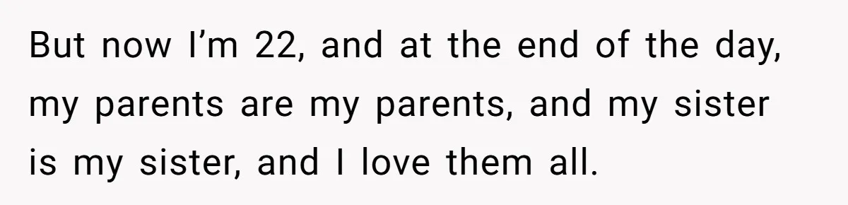 Brother Raises Abandoned Sibling, Now Everyone’s Mad The Kid Calls Him “Dad” But now I’m 22, and at the end of the day, my parents are my parents, and my sister is my sister, and I love them all.