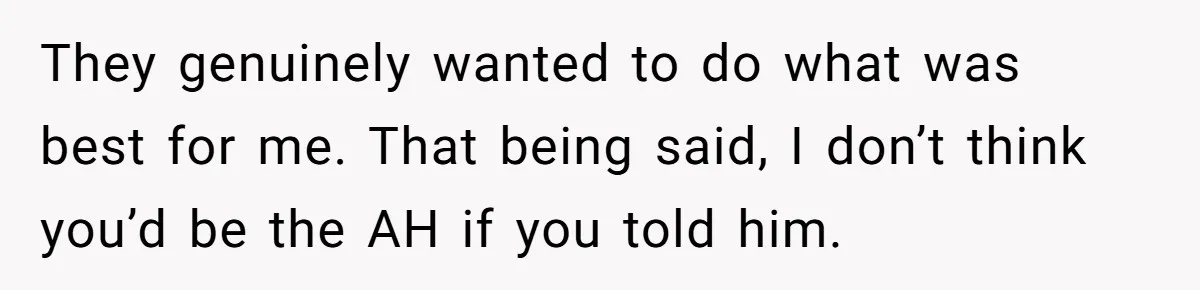 Brother Raises Abandoned Sibling, Now Everyone’s Mad The Kid Calls Him “Dad” They genuinely wanted to do what was best for me. That being said, I don’t think you’d be the AH if you told him.