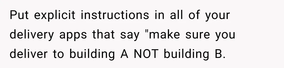 Man Steals Neighbor’s $60 Groceries, Gets His $24 Pizza “Returned” In Savage Revenge Put explicit instructions in all of your delivery apps that say "make sure you deliver to building A NOT building B.