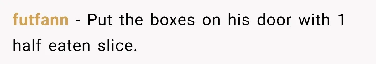 Man Steals Neighbor’s $60 Groceries, Gets His $24 Pizza “Returned” In Savage Revenge futfann − Put the boxes on his door with 1 half eaten slice.