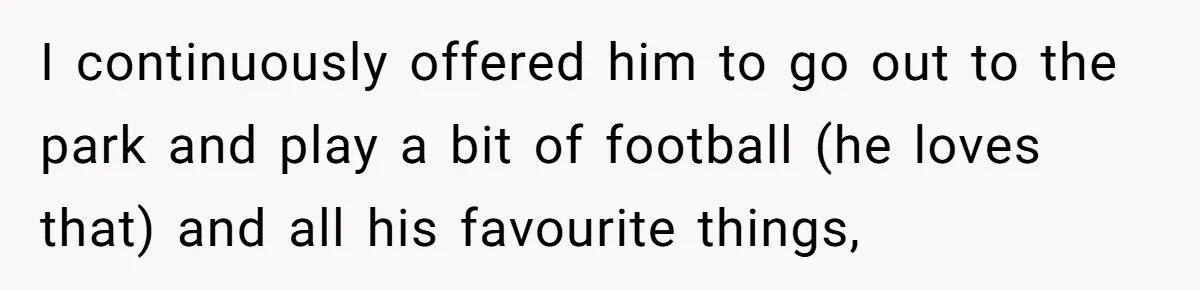 Brother Raises Abandoned Sibling, Now Everyone’s Mad The Kid Calls Him “Dad” I continuously offered him to go out to the park and play a bit of football (he loves that) and all his favourite things,