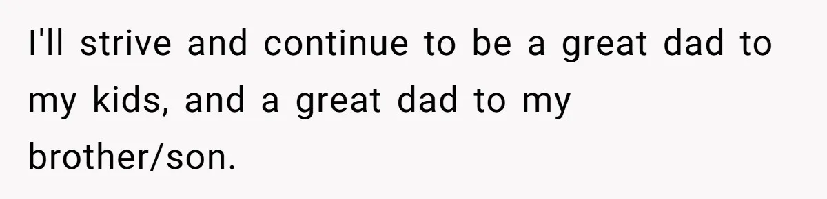 Brother Raises Abandoned Sibling, Now Everyone’s Mad The Kid Calls Him “Dad” I'll strive and continue to be a great dad to my kids, and a great dad to my brother/son.