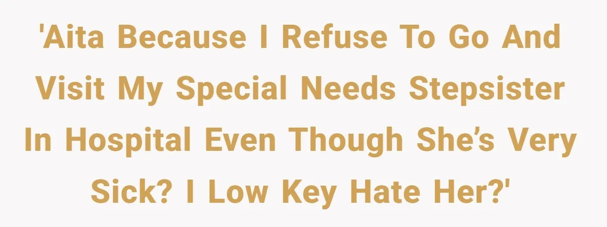 Stepdaughter Refuses To Help With Disabled Stepsister, Says It’s Not Her Problem – Is She A Jerk? 'AITA because I refuse to go and visit my special needs stepsister in hospital even though she’s very sick? I low key hate her?'