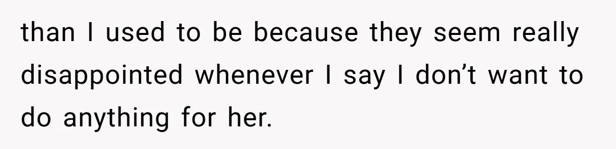Stepdaughter Refuses To Help With Disabled Stepsister, Says It’s Not Her Problem – Is She A Jerk? than I used to be because they seem really disappointed whenever I say I don’t want to do anything for her.