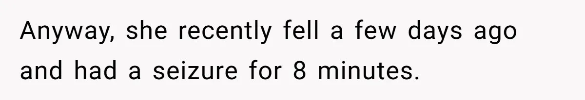 Stepdaughter Refuses To Help With Disabled Stepsister, Says It’s Not Her Problem – Is She A Jerk? Anyway, she recently fell a few days ago and had a seizure for 8 minutes.