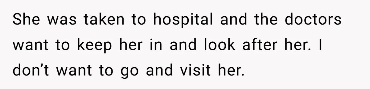 Stepdaughter Refuses To Help With Disabled Stepsister, Says It’s Not Her Problem – Is She A Jerk? She was taken to hospital and the doctors want to keep her in and look after her. I don’t want to go and visit her.