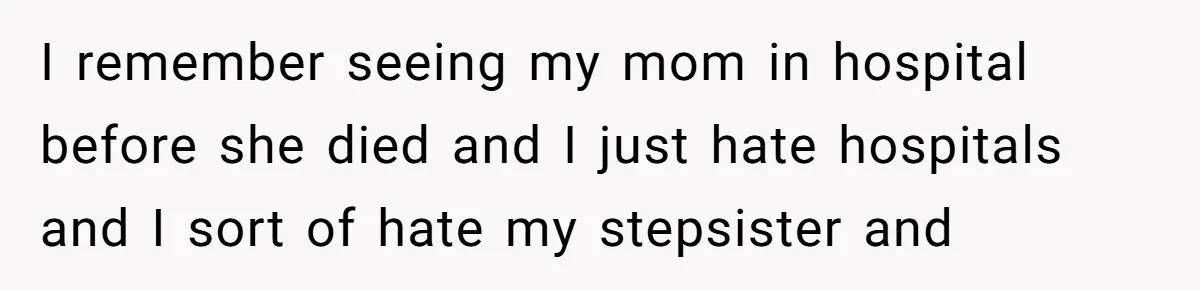 Stepdaughter Refuses To Help With Disabled Stepsister, Says It’s Not Her Problem – Is She A Jerk? I remember seeing my mom in hospital before she died and I just hate hospitals and I sort of hate my stepsister and