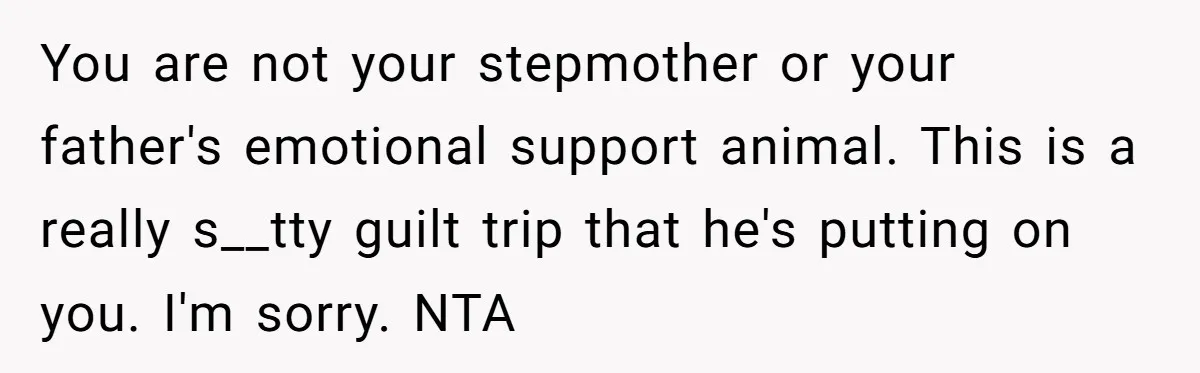 Stepdaughter Refuses To Help With Disabled Stepsister, Says It’s Not Her Problem – Is She A Jerk? You are not your stepmother or your father's emotional support animal. This is a really s__tty guilt trip that he's putting on you. I'm sorry. NTA