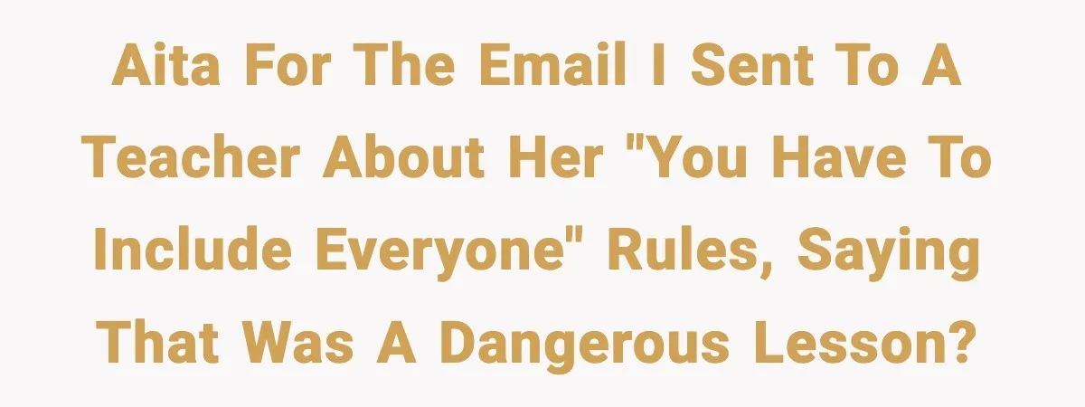 Mom Pushes Back After Teacher Says Her Daughter Must “Include Everyone,” Sparks School Meeting AITA for the email I sent to a teacher about her "You have to include everyone" rules, saying that was a dangerous lesson?