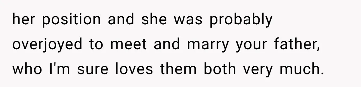 Stepdaughter Refuses To Help With Disabled Stepsister, Says It’s Not Her Problem – Is She A Jerk? her position and she was probably overjoyed to meet and marry your father, who I'm sure loves them both very much.