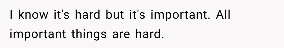 Stepdaughter Refuses To Help With Disabled Stepsister, Says It’s Not Her Problem – Is She A Jerk? I know it's hard but it's important. All important things are hard.