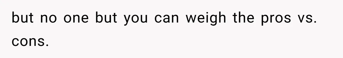 Stepdaughter Refuses To Help With Disabled Stepsister, Says It’s Not Her Problem – Is She A Jerk? but no one but you can weigh the pros vs. cons.