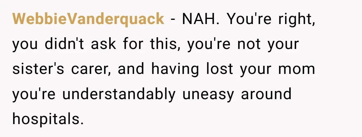 Stepdaughter Refuses To Help With Disabled Stepsister, Says It’s Not Her Problem – Is She A Jerk? WebbieVanderquack − NAH. You're right, you didn't ask for this, you're not your sister's carer, and having lost your mom you're understandably uneasy around hospitals.