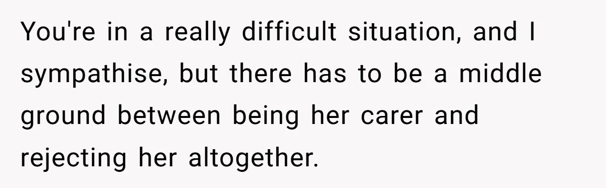 Stepdaughter Refuses To Help With Disabled Stepsister, Says It’s Not Her Problem – Is She A Jerk? You're in a really difficult situation, and I sympathise, but there has to be a middle ground between being her carer and rejecting her altogether.