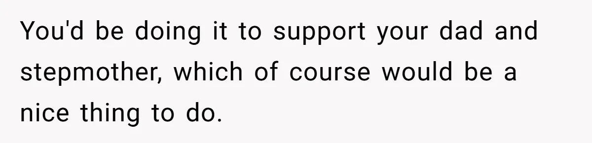 Stepdaughter Refuses To Help With Disabled Stepsister, Says It’s Not Her Problem – Is She A Jerk? You'd be doing it to support your dad and stepmother, which of course would be a nice thing to do.