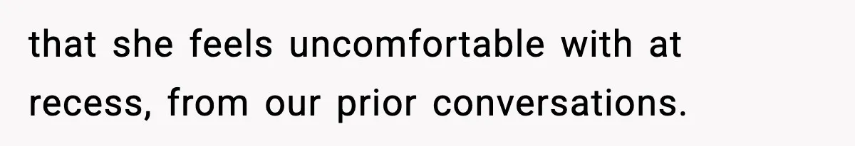 Mom Pushes Back After Teacher Says Her Daughter Must “Include Everyone,” Sparks School Meeting that she feels uncomfortable with at recess, from our prior conversations.