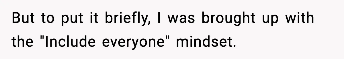 Mom Pushes Back After Teacher Says Her Daughter Must “Include Everyone,” Sparks School Meeting But to put it briefly, I was brought up with the "Include everyone" mindset.