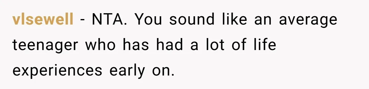 Stepdaughter Refuses To Help With Disabled Stepsister, Says It’s Not Her Problem – Is She A Jerk? vlsewell − NTA. You sound like an average teenager who has had a lot of life experiences early on.