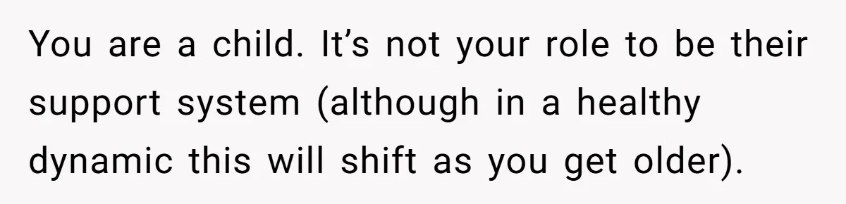 Stepdaughter Refuses To Help With Disabled Stepsister, Says It’s Not Her Problem – Is She A Jerk? You are a child. It’s not your role to be their support system (although in a healthy dynamic this will shift as you get older).