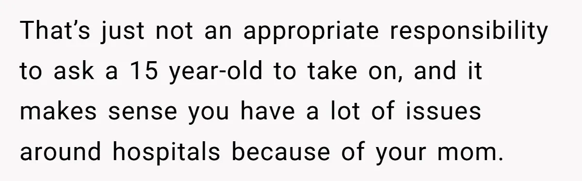 Stepdaughter Refuses To Help With Disabled Stepsister, Says It’s Not Her Problem – Is She A Jerk? That’s just not an appropriate responsibility to ask a 15 year-old to take on, and it makes sense you have a lot of issues around hospitals because of your mom.