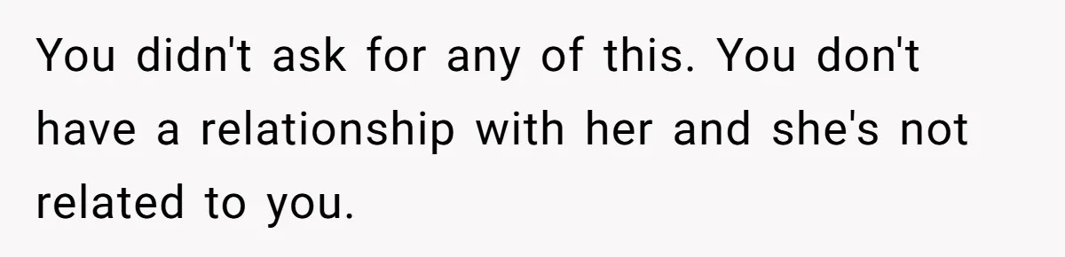 Stepdaughter Refuses To Help With Disabled Stepsister, Says It’s Not Her Problem – Is She A Jerk? You didn't ask for any of this. You don't have a relationship with her and she's not related to you.