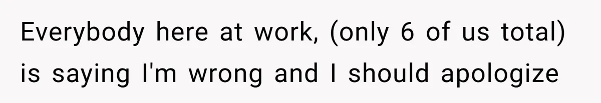 Coworker Calls Her “Slim” For Days, Cries When She Fires Back With One Word Everybody here at work, (only 6 of us total) is saying I'm wrong and I should apologize