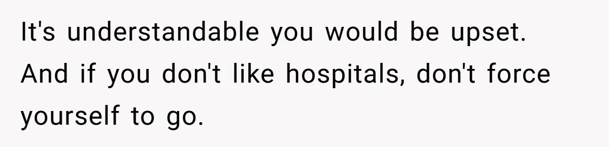 Stepdaughter Refuses To Help With Disabled Stepsister, Says It’s Not Her Problem – Is She A Jerk? It's understandable you would be upset. And if you don't like hospitals, don't force yourself to go.