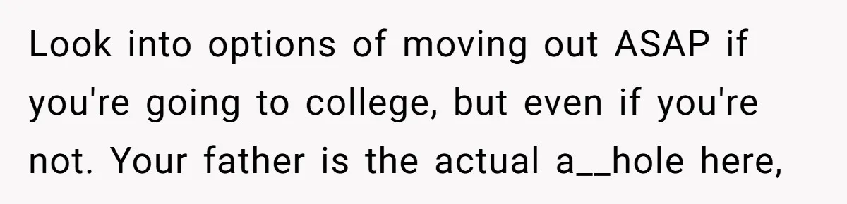 Stepdaughter Refuses To Help With Disabled Stepsister, Says It’s Not Her Problem – Is She A Jerk? Look into options of moving out ASAP if you're going to college, but even if you're not. Your father is the actual a__hole here,