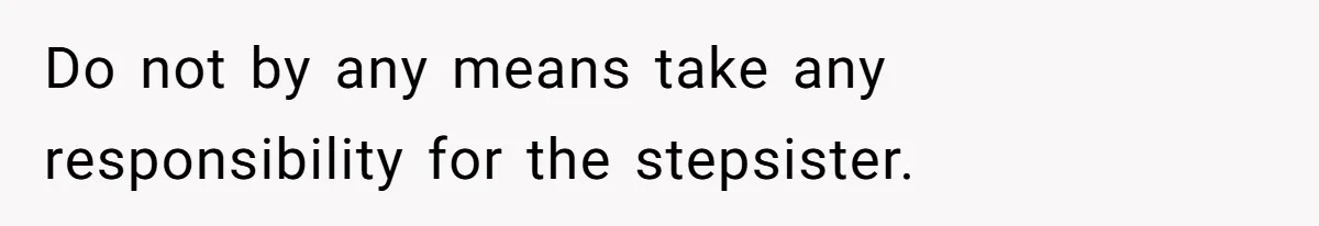 Stepdaughter Refuses To Help With Disabled Stepsister, Says It’s Not Her Problem – Is She A Jerk? Do not by any means take any responsibility for the stepsister.