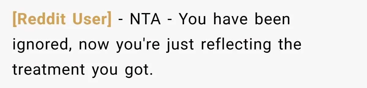 [Reddit User] − NTA - You have been ignored, now you're just reflecting the treatment you got.