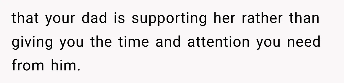 Stepdaughter Refuses To Help With Disabled Stepsister, Says It’s Not Her Problem – Is She A Jerk? that your dad is supporting her rather than giving you the time and attention you need from him.
