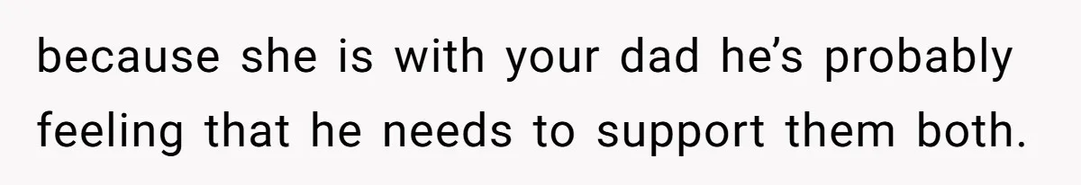 Stepdaughter Refuses To Help With Disabled Stepsister, Says It’s Not Her Problem – Is She A Jerk? because she is with your dad he’s probably feeling that he needs to support them both.