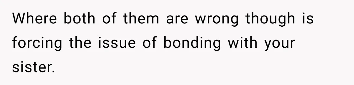 Stepdaughter Refuses To Help With Disabled Stepsister, Says It’s Not Her Problem – Is She A Jerk? Where both of them are wrong though is forcing the issue of bonding with your sister.