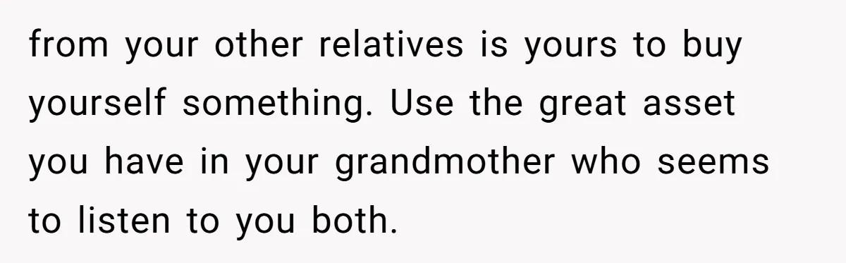 Stepdaughter Refuses To Help With Disabled Stepsister, Says It’s Not Her Problem – Is She A Jerk? from your other relatives is yours to buy yourself something. Use the great asset you have in your grandmother who seems to listen to you both.