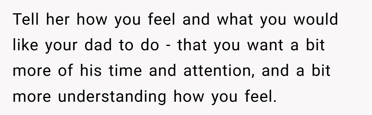 Stepdaughter Refuses To Help With Disabled Stepsister, Says It’s Not Her Problem – Is She A Jerk? Tell her how you feel and what you would like your dad to do - that you want a bit more of his time and attention, and a bit more...