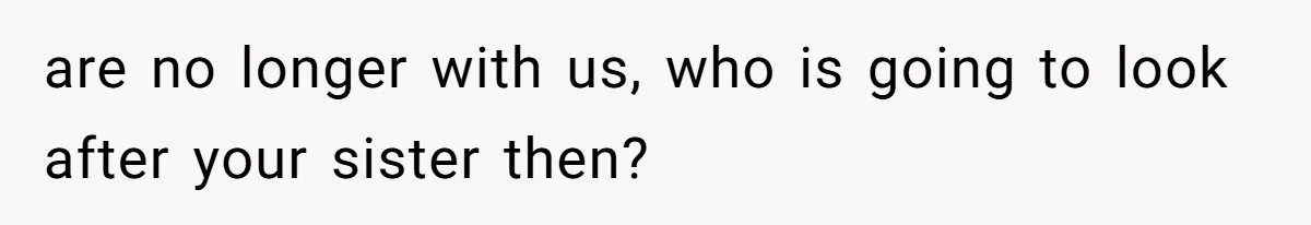 Stepdaughter Refuses To Help With Disabled Stepsister, Says It’s Not Her Problem – Is She A Jerk? are no longer with us, who is going to look after your sister then?