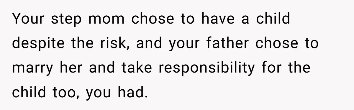 Stepdaughter Refuses To Help With Disabled Stepsister, Says It’s Not Her Problem – Is She A Jerk? Your step mom chose to have a child despite the risk, and your father chose to marry her and take responsibility for the child too, you had.